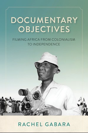 Cover of "Documentary Objectives: Filming Africa from Colonialism to Independence" by Rachel Gabara, featuring a black and white photograph of a person holding a film camera.